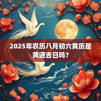 2025年农历八月初六黄历是黄道吉日吗？