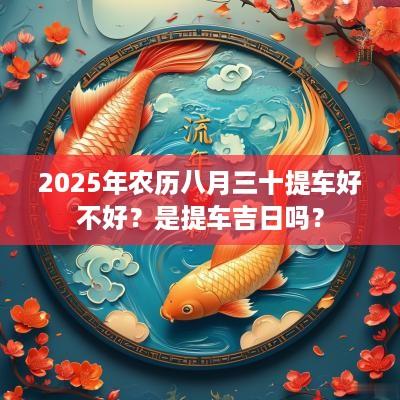 2025年农历八月三十提车好不好？是提车吉日吗？