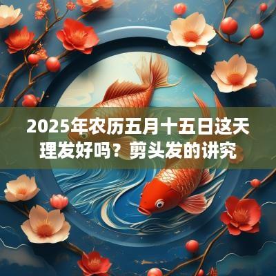 2025年农历五月十五日这天理发好吗？剪头发的讲究
