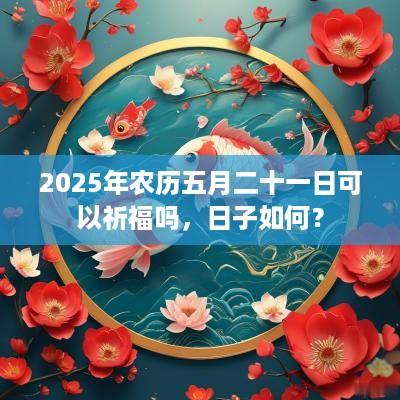 2025年农历五月二十一日可以祈福吗，日子如何？