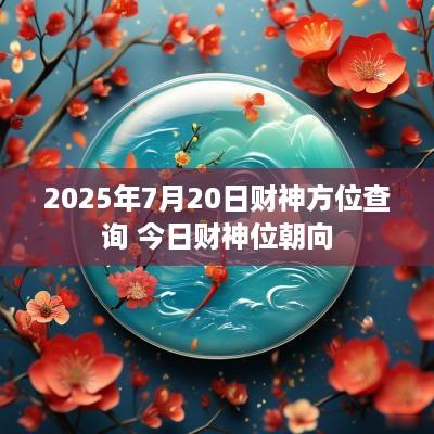 2025年7月20日财神方位查询 今日财神位朝向