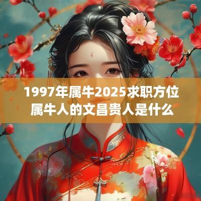 1997年属牛2025求职方位 属牛人的文昌贵人是什么