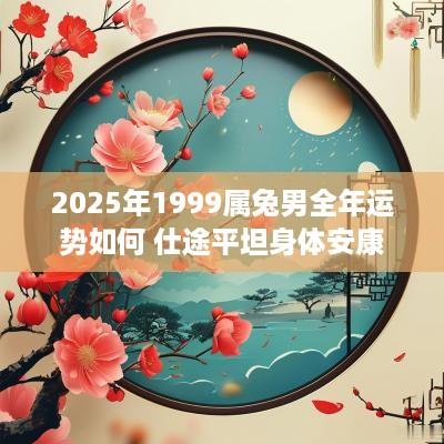 2025年1999属兔男全年运势如何 仕途平坦身体安康