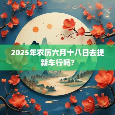 2025年农历六月十八日去提新车行吗？