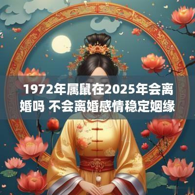 1972年属鼠在2025年会离婚吗 不会离婚感情稳定姻缘好