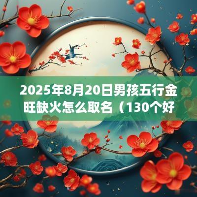 2025年8月20日男孩五行金旺缺火怎么取名（130个好名）