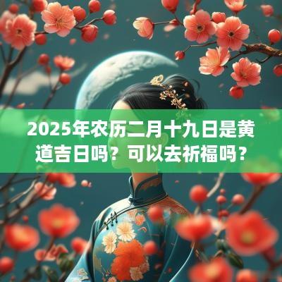 2025年农历二月十九日是黄道吉日吗？可以去祈福吗？