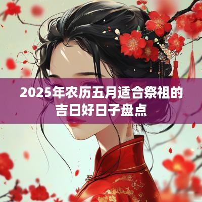 2025年农历五月适合祭祖的吉日好日子盘点