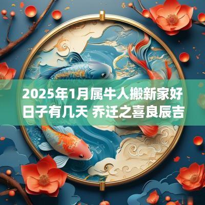 2025年1月属牛人搬新家好日子有几天 乔迁之喜良辰吉日