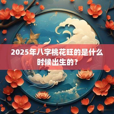 2026年八字桃花旺的是什么时候出生的？