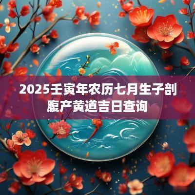 2025壬寅年农历七月生子剖腹产黄道吉日查询