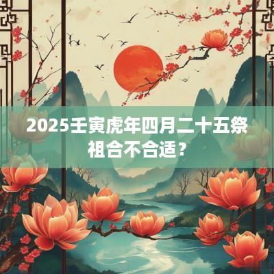 2025壬寅蛇年四月二十五祭祖合不合适？