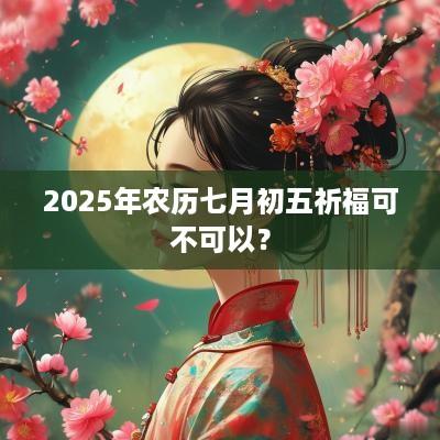 2025年农历七月初五祈福可不可以？