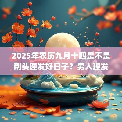 2025年农历九月十四是不是剃头理发好日子？男人理发的讲究