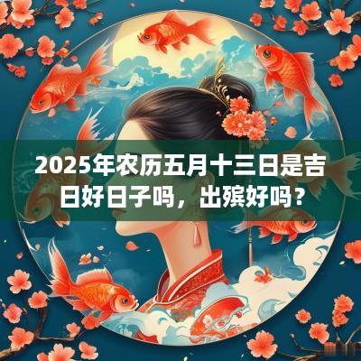 2025年农历五月十三日是吉日好日子吗，出殡好吗？