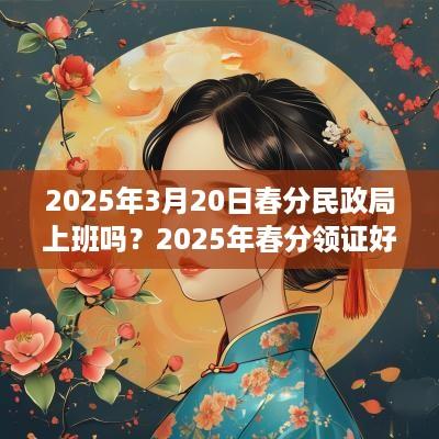 2025年3月20日春分民政局上班吗？2025年春分领证好不好？
