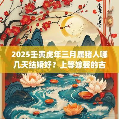 2025壬寅蛇年三月属猪人哪几天结婚好？上等嫁娶的吉日