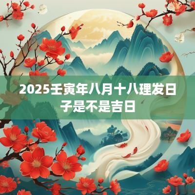 2025壬寅年八月十八理发日子是不是吉日