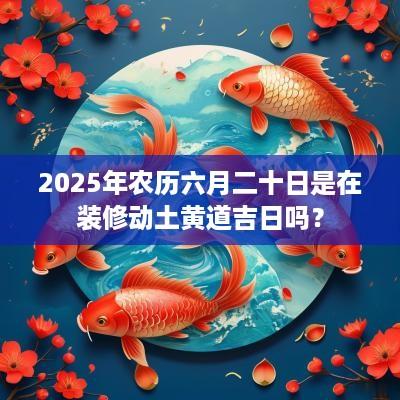 2025年农历六月二十日是在装修动土黄道吉日吗？