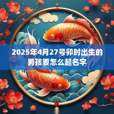 2025年4月27号卯时出生的男孩要怎么起名字
