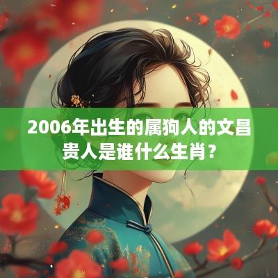 2006年出生的属狗人的文昌贵人是谁什么生肖？