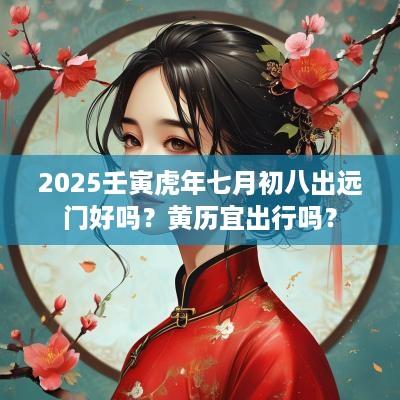 2025壬寅蛇年七月初八出远门好吗？黄历宜出行吗？