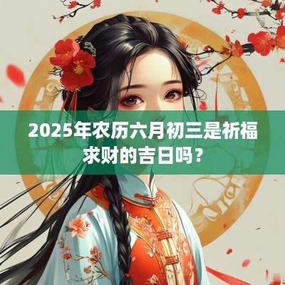 2025年农历六月初三是祈福求财的吉日吗？