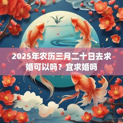 2025年农历三月二十日去求婚可以吗？宜求婚吗