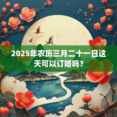 2025年农历三月二十一日这天可以订婚吗？