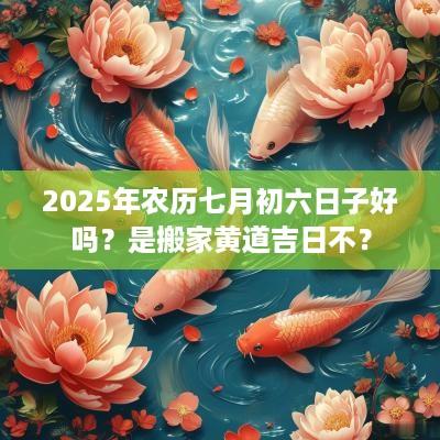 2025年农历七月初六日子好吗?是搬家黄道吉日不? 2025年农历七月初六日子好吗?是搬家黄道吉日不?