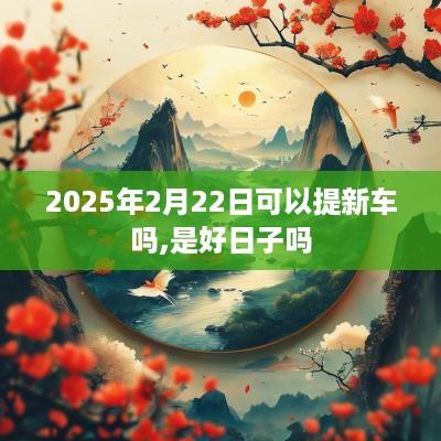 2025年2月22日可以提新车吗,是好日子吗