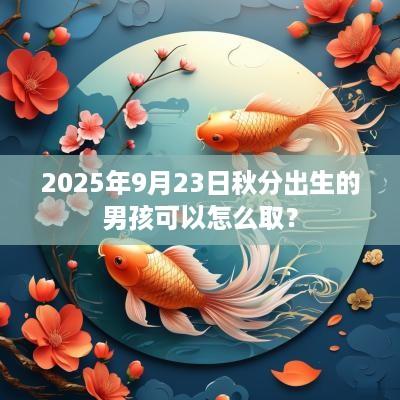 2025年9月23日秋分出生的男孩可以怎么取？