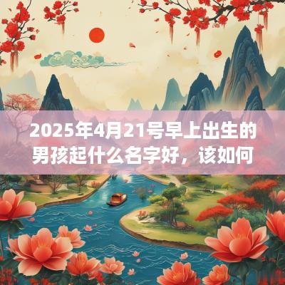 2025年4月21号早上出生的男孩起什么名字好，该如何取名？