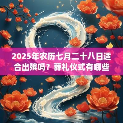 2025年农历七月二十八日适合出殡吗？葬礼仪式有哪些不同的方式？