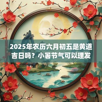 2025年农历六月初五是黄道吉日吗？小暑节气可以理发吗？