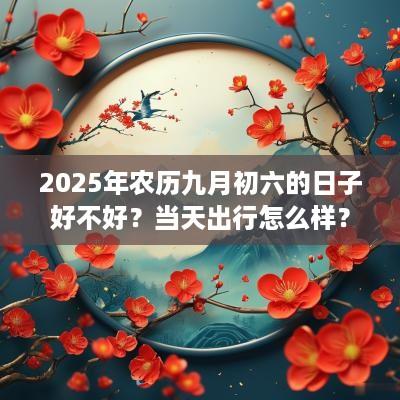 2025年农历九月初六的日子好不好？当天出行怎么样？