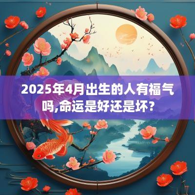 2025年4月出生的人有福气吗,命运是好还是坏？