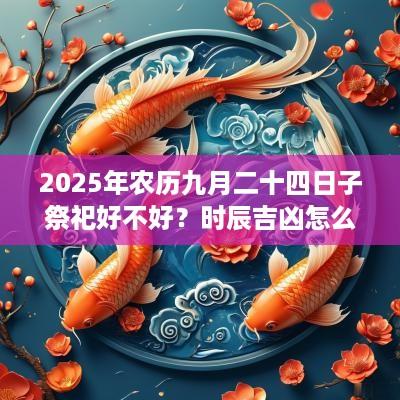 2025年农历九月二十四日子祭祀好不好？时辰吉凶怎么样？