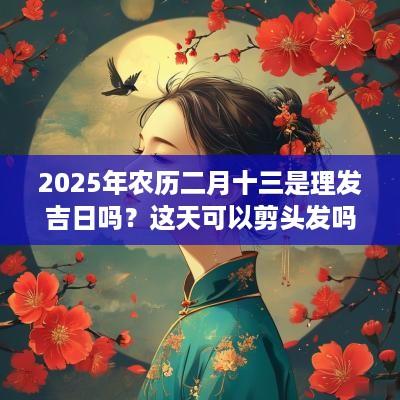 2025年农历二月十三是理发吉日吗？这天可以剪头发吗？