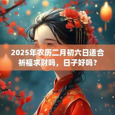2025年农历二月初六日适合祈福求财吗，日子好吗？