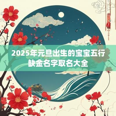 2025年元旦出生的宝宝五行缺金名字取名大全