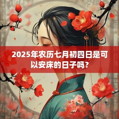 2025年农历七月初四日是可以安床的日子吗？