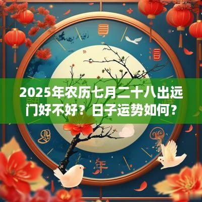 2025年农历七月二十八出远门好不好？日子运势如何？