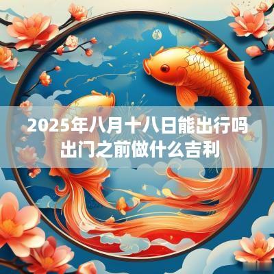 2025年八月十八日能出行吗 出门之前做什么吉利