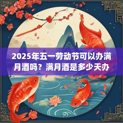 2025年五一劳动节可以办满月酒吗？满月酒是多少天办？