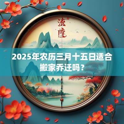 2025年农历三月十五日适合搬家乔迁吗？