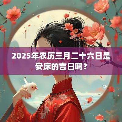 2025年农历三月二十六日是安床的吉日吗？