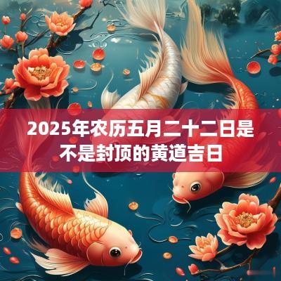 2025年农历五月二十二日是不是封顶的黄道吉日