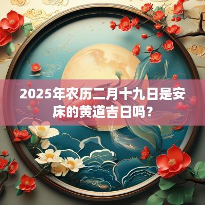 2025年农历二月十九日是安床的黄道吉日吗？
