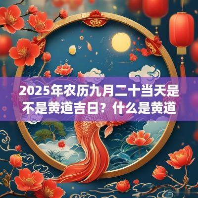 2025年农历九月二十当天是不是黄道吉日？什么是黄道吉日？